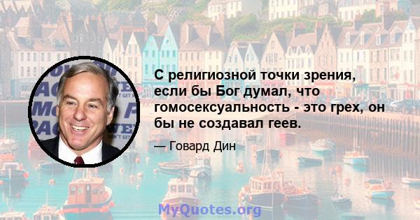 С религиозной точки зрения, если бы Бог думал, что гомосексуальность - это грех, он бы не создавал геев.