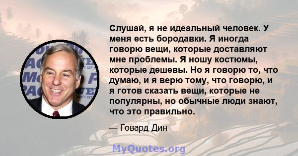 Слушай, я не идеальный человек. У меня есть бородавки. Я иногда говорю вещи, которые доставляют мне проблемы. Я ношу костюмы, которые дешевы. Но я говорю то, что думаю, и я верю тому, что говорю, и я готов сказать вещи, 