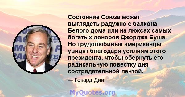 Состояние Союза может выглядеть радужно с балкона Белого дома или на люксах самых богатых доноров Джорджа Буша. Но трудолюбивые американцы увидят благодаря усилиям этого президента, чтобы обернуть его радикальную