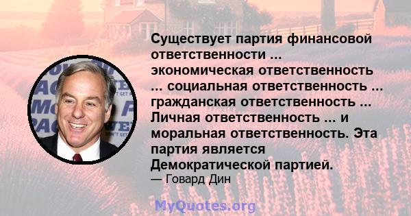 Существует партия финансовой ответственности ... экономическая ответственность ... социальная ответственность ... гражданская ответственность ... Личная ответственность ... и моральная ответственность. Эта партия