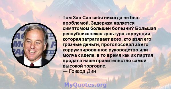 Том Зал Сал себя никогда не был проблемой. Задержка является симптомом большей болезни? Большая республиканская культура коррупции, которая затрагивает всех, кто взял его грязные деньги, проголосовал за его