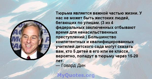 Тюрьма является важной частью жизни. У нас не может быть жестоких людей, бегающих по улицам. (3 из 4 федеральных заключенных отбывают время для ненасильственных преступлений.) Большинство компетентных и