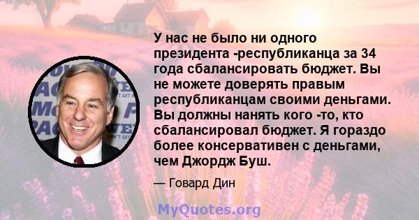 У нас не было ни одного президента -республиканца за 34 года сбалансировать бюджет. Вы не можете доверять правым республиканцам своими деньгами. Вы должны нанять кого -то, кто сбалансировал бюджет. Я гораздо более