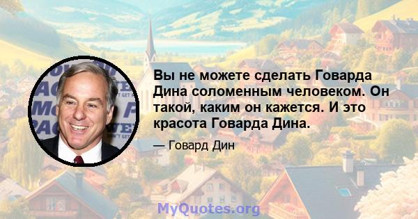 Вы не можете сделать Говарда Дина соломенным человеком. Он такой, каким он кажется. И это красота Говарда Дина.