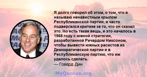 Я долго говорил об этом, о том, что я называю ненавистным крылом Республиканской партии, и часто подвергался критике за то, что он сказал это. Но есть такая вещь, и это началось в 1968 году с южной стратегии,