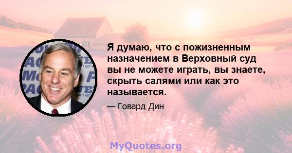 Я думаю, что с пожизненным назначением в Верховный суд вы не можете играть, вы знаете, скрыть салями или как это называется.