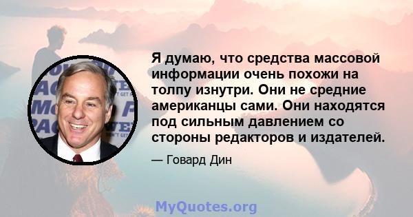 Я думаю, что средства массовой информации очень похожи на толпу изнутри. Они не средние американцы сами. Они находятся под сильным давлением со стороны редакторов и издателей.