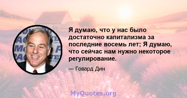 Я думаю, что у нас было достаточно капитализма за последние восемь лет; Я думаю, что сейчас нам нужно некоторое регулирование.