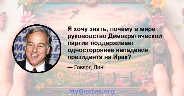 Я хочу знать, почему в мире руководство Демократической партии поддерживает одностороннее нападение президента на Ирак?