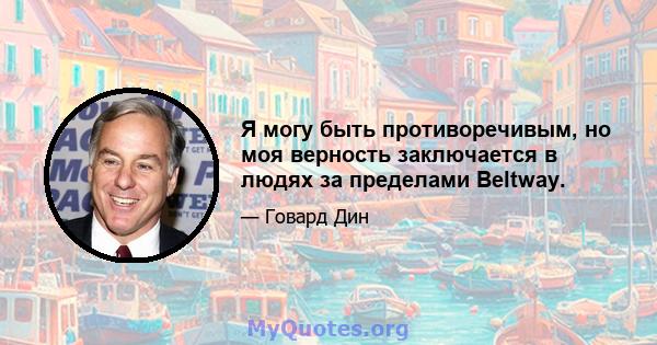 Я могу быть противоречивым, но моя верность заключается в людях за пределами Beltway.