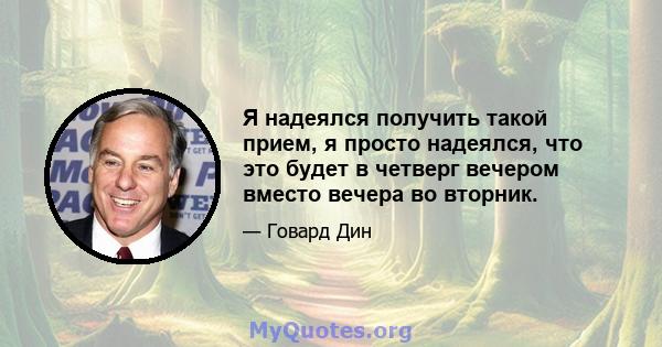 Я надеялся получить такой прием, я просто надеялся, что это будет в четверг вечером вместо вечера во вторник.