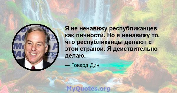 Я не ненавижу республиканцев как личности. Но я ненавижу то, что республиканцы делают с этой страной. Я действительно делаю.