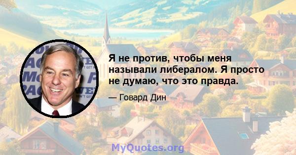 Я не против, чтобы меня называли либералом. Я просто не думаю, что это правда.