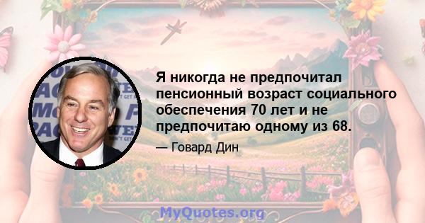 Я никогда не предпочитал пенсионный возраст социального обеспечения 70 лет и не предпочитаю одному из 68.