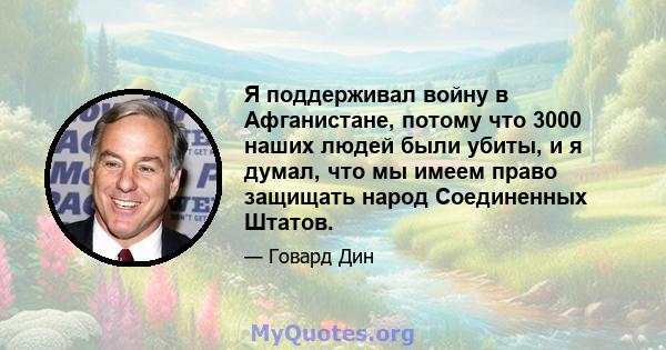 Я поддерживал войну в Афганистане, потому что 3000 наших людей были убиты, и я думал, что мы имеем право защищать народ Соединенных Штатов.