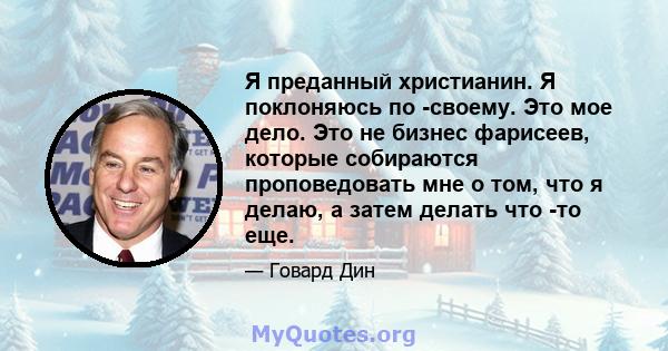 Я преданный христианин. Я поклоняюсь по -своему. Это мое дело. Это не бизнес фарисеев, которые собираются проповедовать мне о том, что я делаю, а затем делать что -то еще.