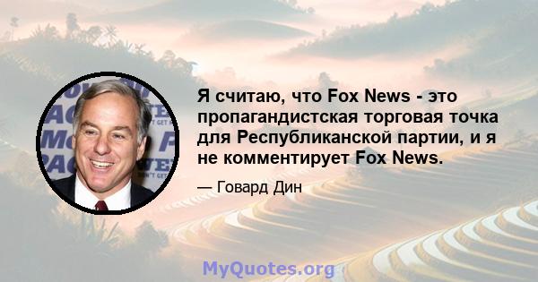 Я считаю, что Fox News - это пропагандистская торговая точка для Республиканской партии, и я не комментирует Fox News.