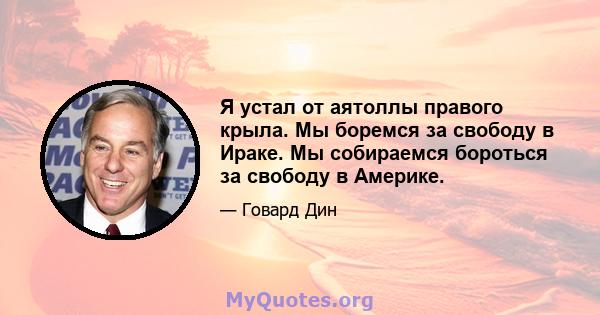 Я устал от аятоллы правого крыла. Мы боремся за свободу в Ираке. Мы собираемся бороться за свободу в Америке.