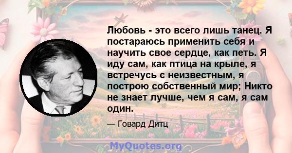 Любовь - это всего лишь танец. Я постараюсь применить себя и научить свое сердце, как петь. Я иду сам, как птица на крыле, я встречусь с неизвестным, я построю собственный мир; Никто не знает лучше, чем я сам, я сам