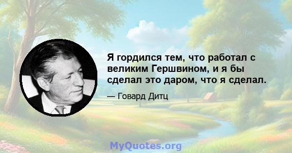 Я гордился тем, что работал с великим Гершвином, и я бы сделал это даром, что я сделал.