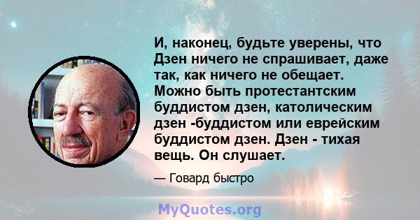 И, наконец, будьте уверены, что Дзен ничего не спрашивает, даже так, как ничего не обещает. Можно быть протестантским буддистом дзен, католическим дзен -буддистом или еврейским буддистом дзен. Дзен - тихая вещь. Он