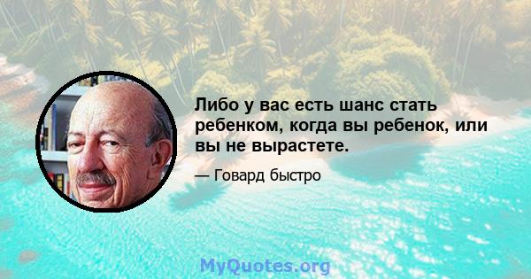 Либо у вас есть шанс стать ребенком, когда вы ребенок, или вы не вырастете.