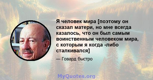 Я человек мира [поэтому он сказал матери, но мне всегда казалось, что он был самым воинственным человеком мира, с которым я когда -либо сталкивался]