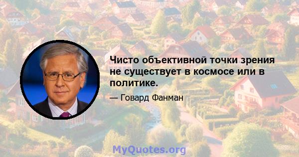 Чисто объективной точки зрения не существует в космосе или в политике.