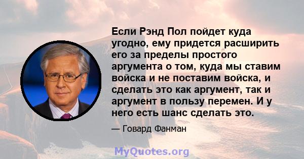 Если Рэнд Пол пойдет куда угодно, ему придется расширить его за пределы простого аргумента о том, куда мы ставим войска и не поставим войска, и сделать это как аргумент, так и аргумент в пользу перемен. И у него есть