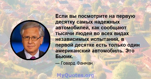 Если вы посмотрите на первую десятку самых надежных автомобилей, как сообщают тысячи людей во всех видах независимых испытаний, в первой десятке есть только один американский автомобиль. Это Бьюик.