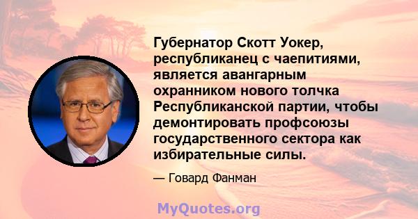 Губернатор Скотт Уокер, республиканец с чаепитиями, является авангарным охранником нового толчка Республиканской партии, чтобы демонтировать профсоюзы государственного сектора как избирательные силы.