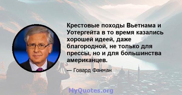 Крестовые походы Вьетнама и Уотергейта в то время казались хорошей идеей, даже благородной, не только для прессы, но и для большинства американцев.