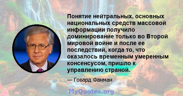 Понятие нейтральных, основных национальных средств массовой информации получило доминирование только во Второй мировой войне и после ее последствий, когда то, что оказалось временным умеренным консенсусом, пришло к