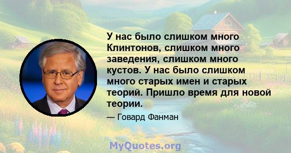 У нас было слишком много Клинтонов, слишком много заведения, слишком много кустов. У нас было слишком много старых имен и старых теорий. Пришло время для новой теории.