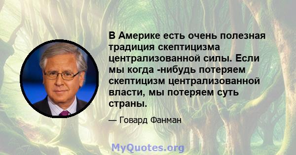 В Америке есть очень полезная традиция скептицизма централизованной силы. Если мы когда -нибудь потеряем скептицизм централизованной власти, мы потеряем суть страны.