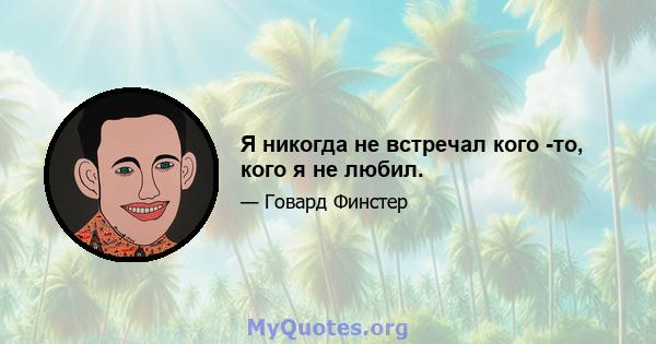 Я никогда не встречал кого -то, кого я не любил.