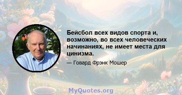 Бейсбол всех видов спорта и, возможно, во всех человеческих начинаниях, не имеет места для цинизма.