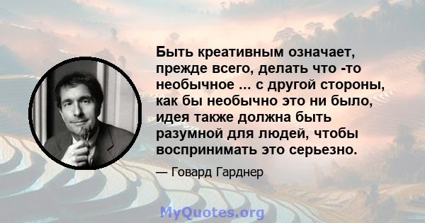 Быть креативным означает, прежде всего, делать что -то необычное ... с другой стороны, как бы необычно это ни было, идея также должна быть разумной для людей, чтобы воспринимать это серьезно.