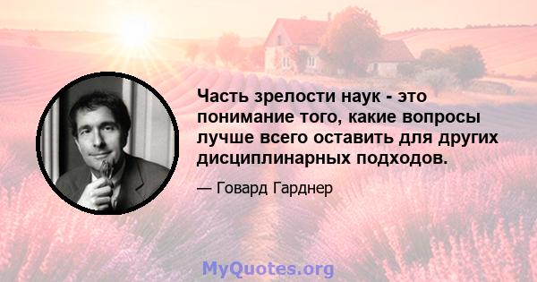 Часть зрелости наук - это понимание того, какие вопросы лучше всего оставить для других дисциплинарных подходов.