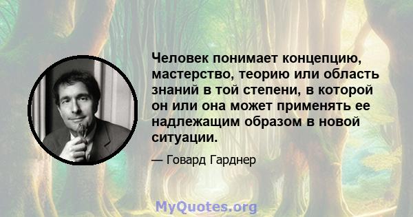 Человек понимает концепцию, мастерство, теорию или область знаний в той степени, в которой он или она может применять ее надлежащим образом в новой ситуации.