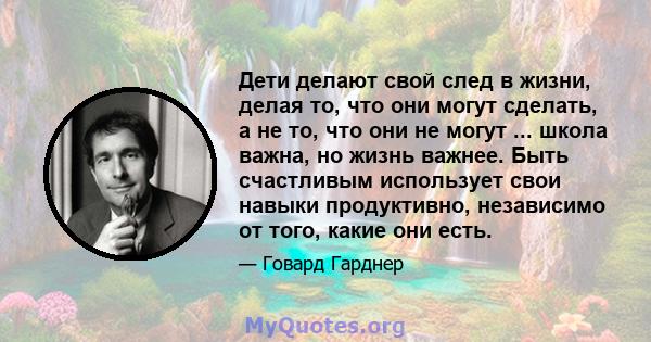 Дети делают свой след в жизни, делая то, что они могут сделать, а не то, что они не могут ... школа важна, но жизнь важнее. Быть счастливым использует свои навыки продуктивно, независимо от того, какие они есть.