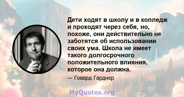 Дети ходят в школу и в колледж и проходят через себя, но, похоже, они действительно не заботятся об использовании своих ума. Школа не имеет такого долгосрочного положительного влияния, которое она должна.