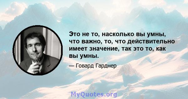 Это не то, насколько вы умны, что важно, то, что действительно имеет значение, так это то, как вы умны.