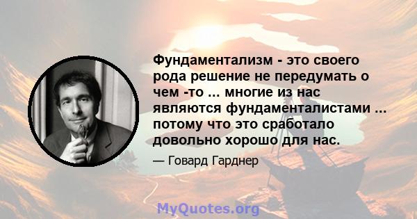 Фундаментализм - это своего рода решение не передумать о чем -то ... многие из нас являются фундаменталистами ... потому что это сработало довольно хорошо для нас.