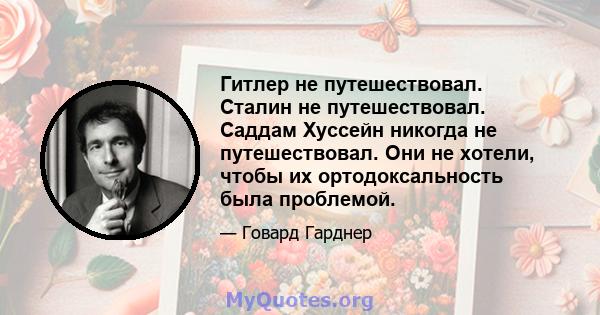 Гитлер не путешествовал. Сталин не путешествовал. Саддам Хуссейн никогда не путешествовал. Они не хотели, чтобы их ортодоксальность была проблемой.