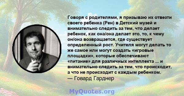 Говоря с родителями, я призываю их отвезти своего ребенка (Рен) в Детский музей и внимательно следить за тем, что делает ребенок, как она/она делает это, то, к чему он/она возвращается, где существует определенный рост. 