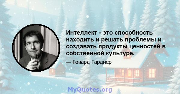 Интеллект - это способность находить и решать проблемы и создавать продукты ценностей в собственной культуре.