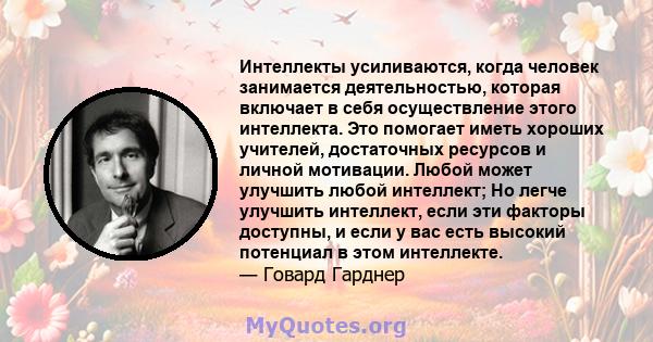 Интеллекты усиливаются, когда человек занимается деятельностью, которая включает в себя осуществление этого интеллекта. Это помогает иметь хороших учителей, достаточных ресурсов и личной мотивации. Любой может улучшить