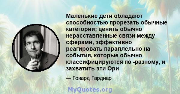 Маленькие дети обладают способностью прорезать обычные категории; ценить обычно нерасставленные связи между сферами, эффективно реагировать параллельно на события, которые обычно классифицируются по -разному, и