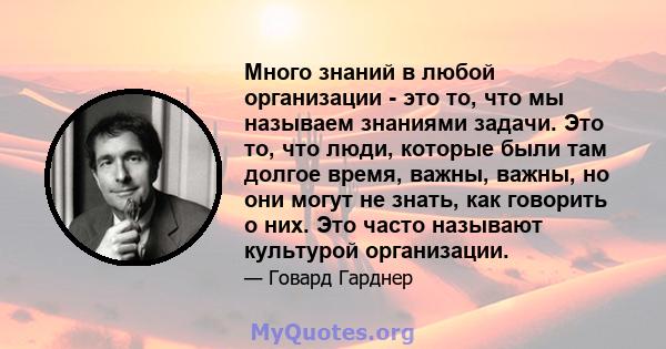 Много знаний в любой организации - это то, что мы называем знаниями задачи. Это то, что люди, которые были там долгое время, важны, важны, но они могут не знать, как говорить о них. Это часто называют культурой